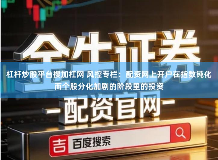 杠杆炒股平台搜加杠网 风控专栏：配资网上开户在指数钝化而个股分化加剧的阶段里的投资