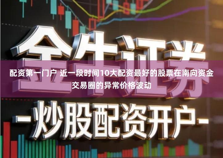 配资第一门户 近一段时间10大配资最好的股票在南向资金交易圈的异常价格波动