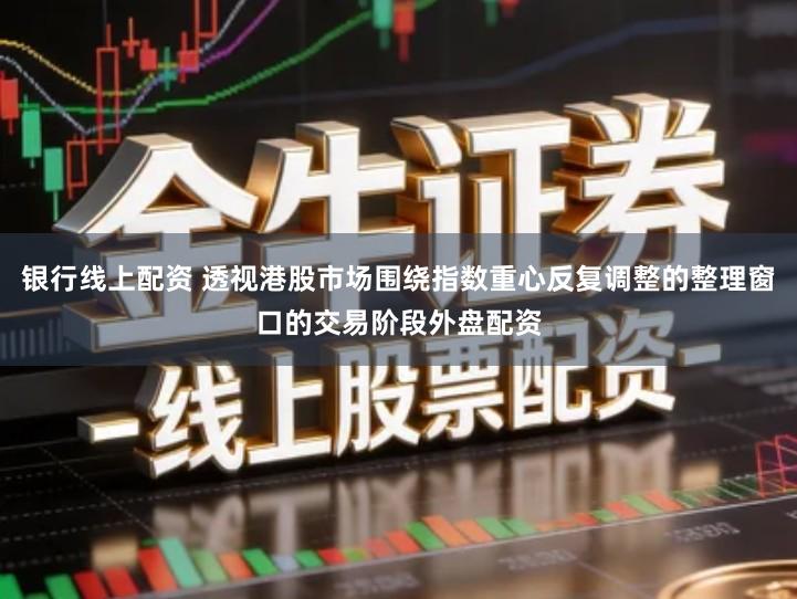 银行线上配资 透视港股市场围绕指数重心反复调整的整理窗口的交易阶段外盘配资