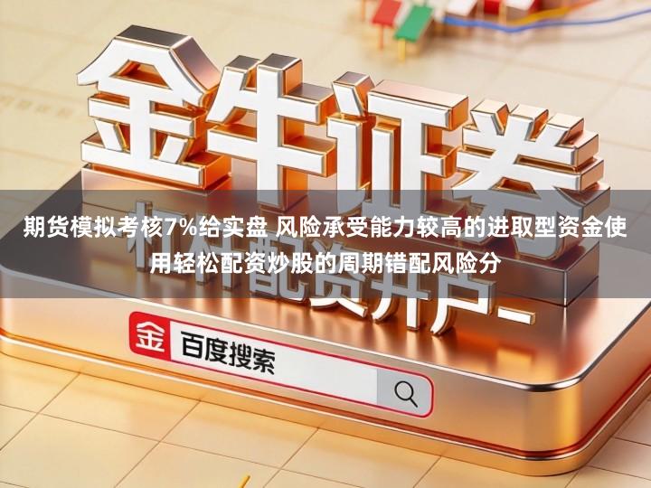 期货模拟考核7%给实盘 风险承受能力较高的进取型资金使用轻松配资炒股的周期错配风险分