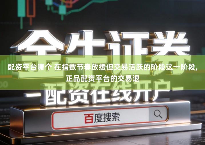 配资平台哪个 在指数节奏放缓但交易活跃的阶段这一阶段,正品配资平台的交易退