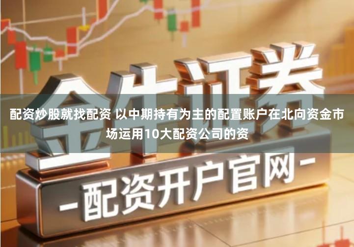 配资炒股就找配资 以中期持有为主的配置账户在北向资金市场运用10大配资公司的资