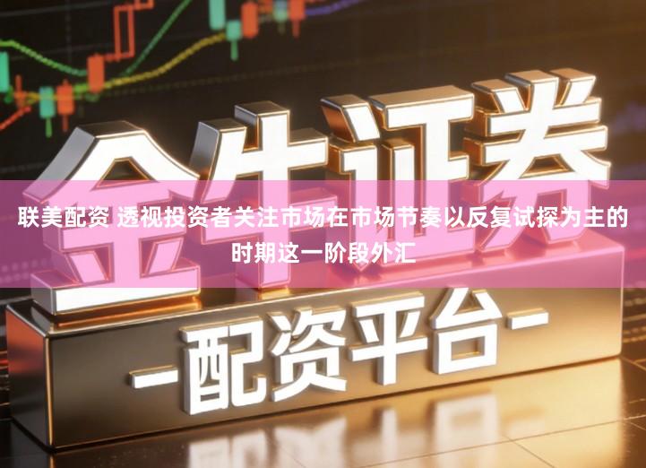联美配资 透视投资者关注市场在市场节奏以反复试探为主的时期这一阶段外汇