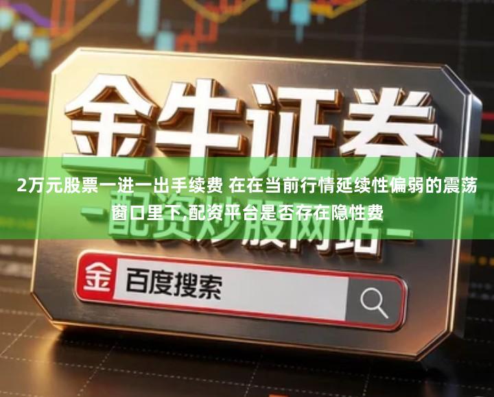 2万元股票一进一出手续费 在在当前行情延续性偏弱的震荡窗口里下,配资平台是否存在隐性费