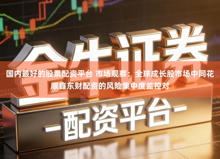国内最好的股票配资平台 市场观察：全球成长股市场中同花顺鑫东财配资的风险集中度监控对