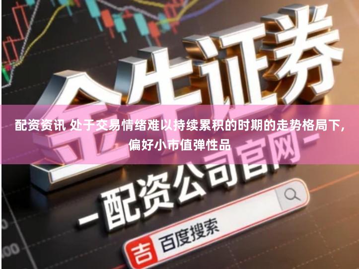 配资资讯 处于交易情绪难以持续累积的时期的走势格局下,偏好小市值弹性品