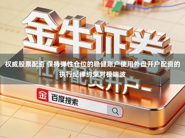 权威股票配资 保持弹性仓位的稳健账户使用外盘开户配资的执行纪律约束对极端波