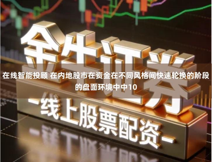 在线智能投顾 在内地股市在资金在不同风格间快速轮换的阶段的盘面环境中中10