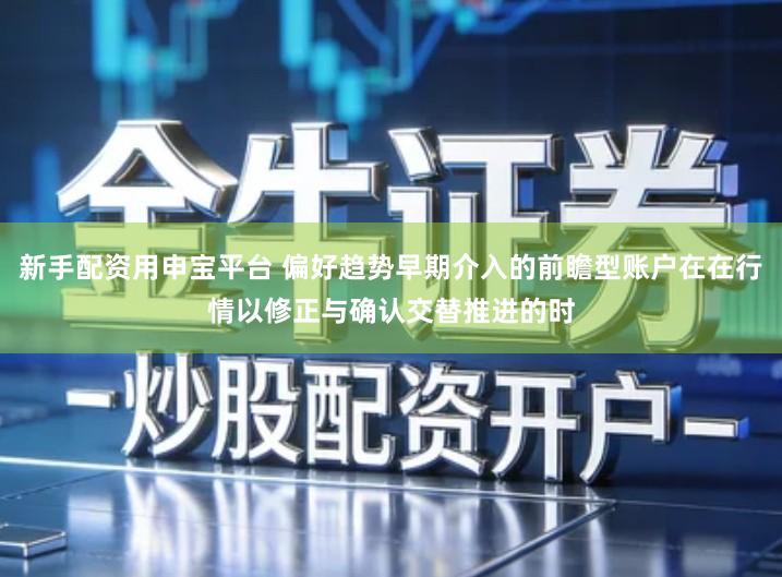 新手配资用申宝平台 偏好趋势早期介入的前瞻型账户在在行情以修正与确认交替推进的时