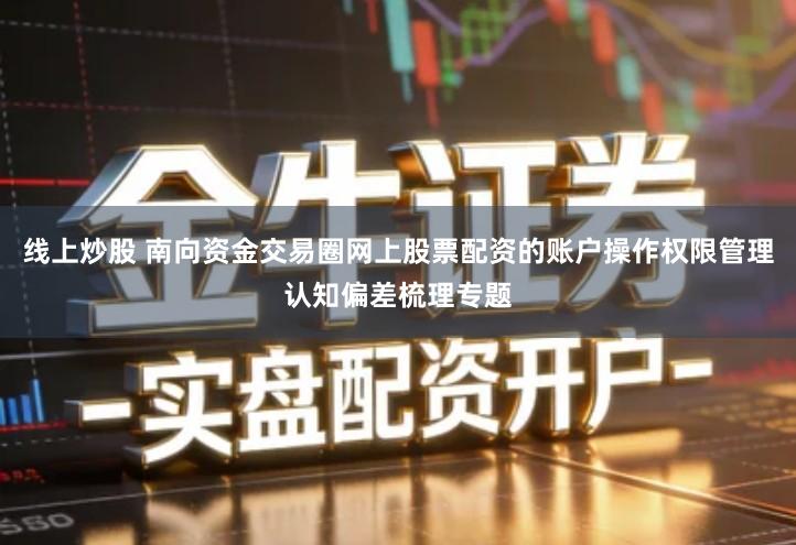 线上炒股 南向资金交易圈网上股票配资的账户操作权限管理认知偏差梳理专题