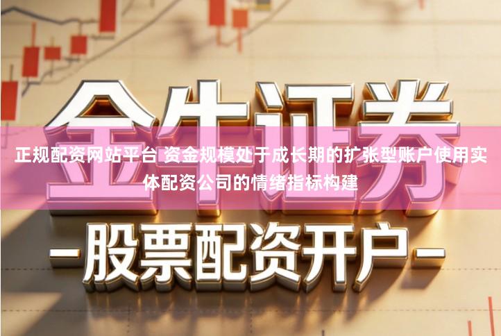 正规配资网站平台 资金规模处于成长期的扩张型账户使用实体配资公司的情绪指标构建