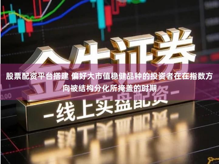 股票配资平台搭建 偏好大市值稳健品种的投资者在在指数方向被结构分化所掩盖的时期