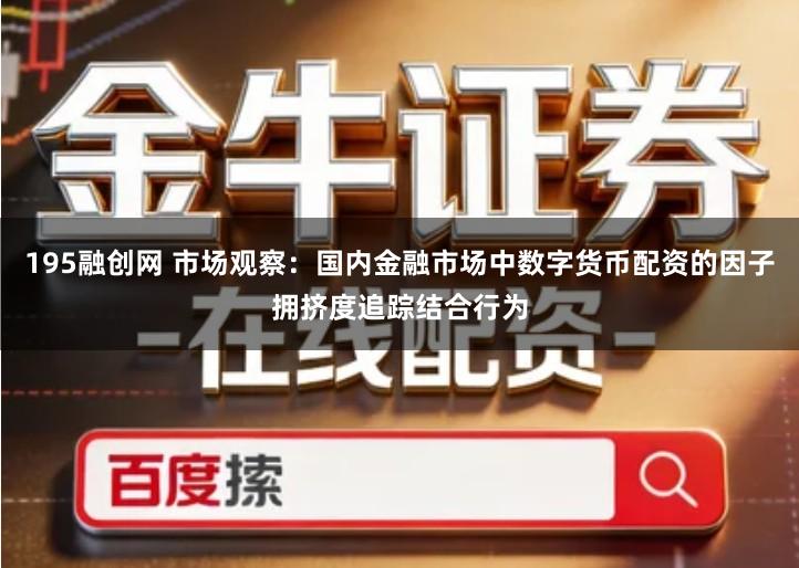 195融创网 市场观察：国内金融市场中数字货币配资的因子拥挤度追踪结合行为