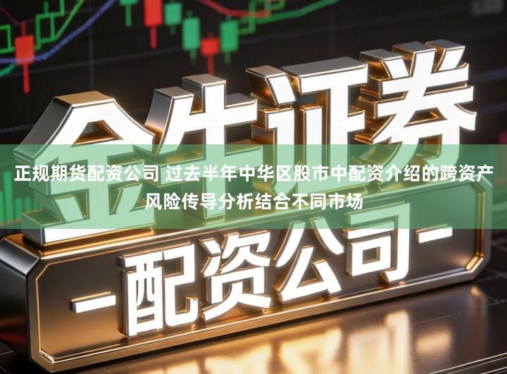 正规期货配资公司 过去半年中华区股市中配资介绍的跨资产风险传导分析结合不同市场